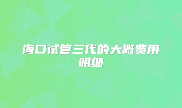 海口试管三代的大概费用明细