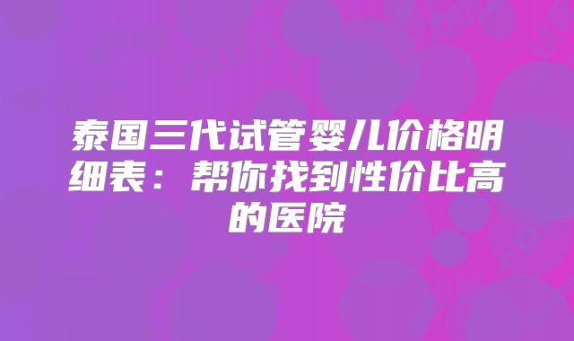 泰国三代试管婴儿价格明细表：帮你找到性价比高的医院