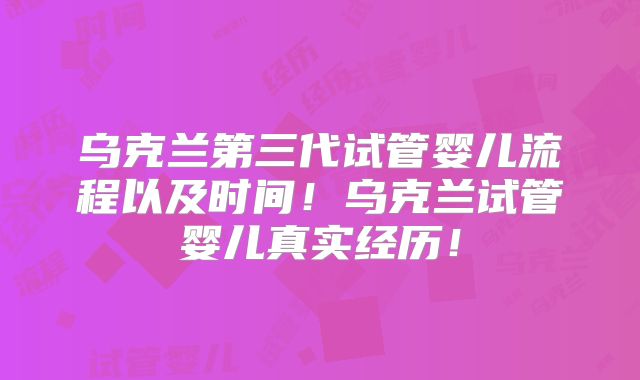 乌克兰第三代试管婴儿流程以及时间！乌克兰试管婴儿真实经历！