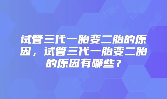 试管三代一胎变二胎的原因,试管三代一胎变二胎的原因有哪些?