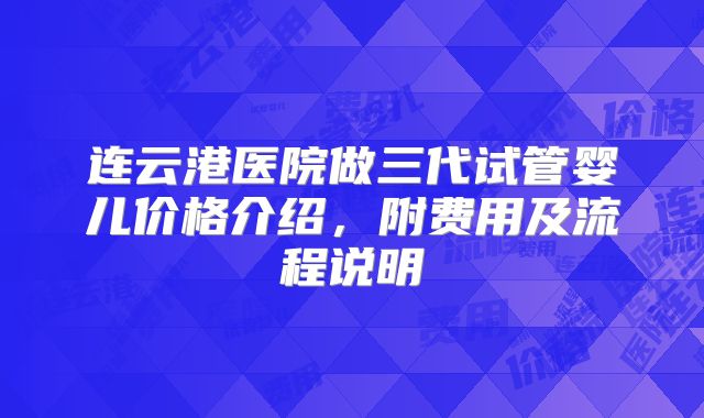 连云港医院做三代试管婴儿价格介绍,附费用及流程说明