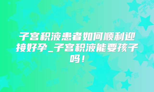 子宫积液患者如何顺利迎接好孕_子宫积液能要孩子吗！