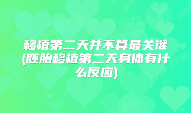 移植第二天并不算最关键(胚胎移植第二天身体有什么反应)