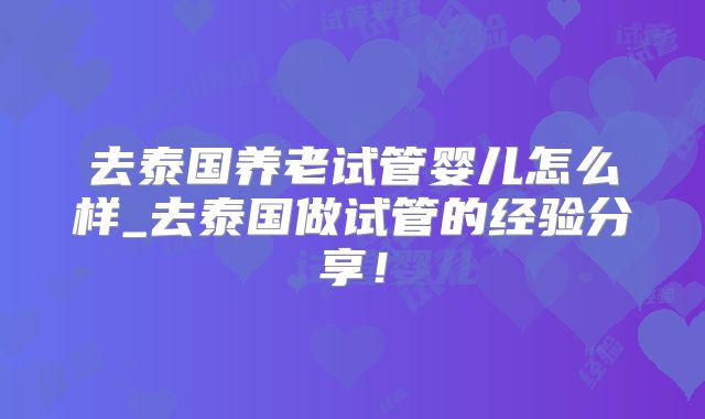 去泰国养老试管婴儿怎么样_去泰国做试管的经验分享！