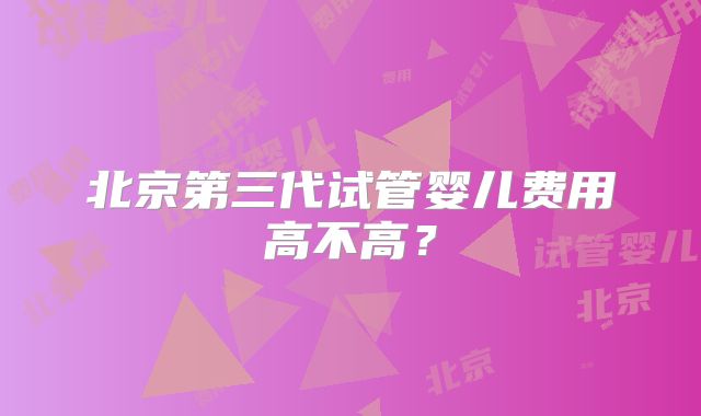北京第三代试管婴儿费用高不高？