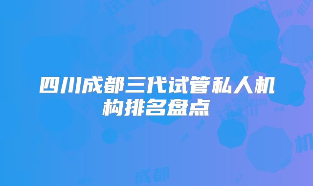 四川成都三代试管私人机构排名盘点