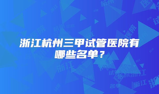 浙江杭州三甲试管医院有哪些名单？