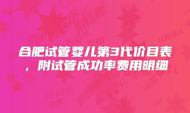 合肥试管婴儿第3代价目表，附试管成功率费用明细