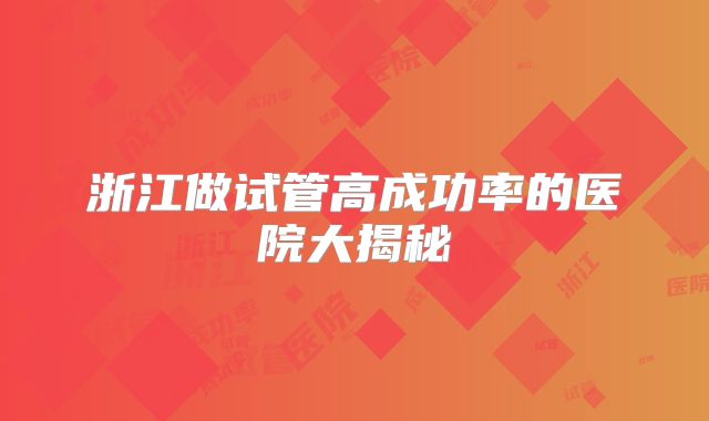 浙江做试管高成功率的医院大揭秘