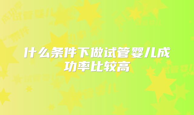 什么条件下做试管婴儿成功率比较高
