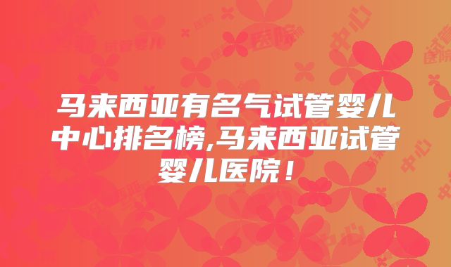 马来西亚有名气试管婴儿中心排名榜,马来西亚试管婴儿医院！