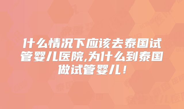 什么情况下应该去泰国试管婴儿医院,为什么到泰国做试管婴儿！