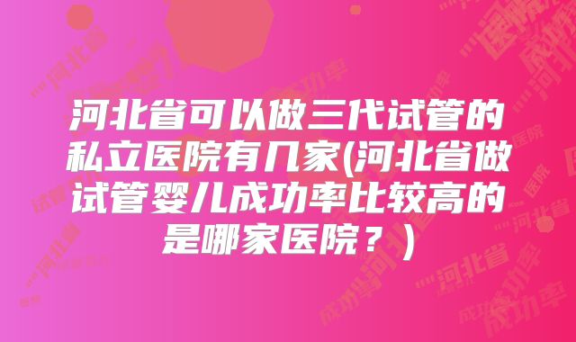 河北省可以做三代试管的私立医院有几家(河北省做试管婴儿成功率比较高的是哪家医院？)