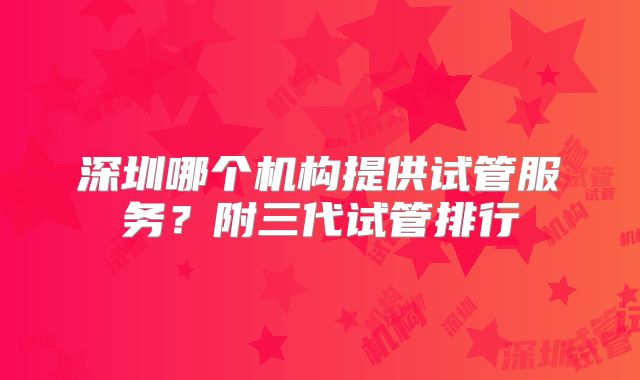 深圳哪个机构提供试管服务？附三代试管排行
