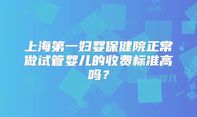 上海第一妇婴保健院正常做试管婴儿的收费标准高吗？