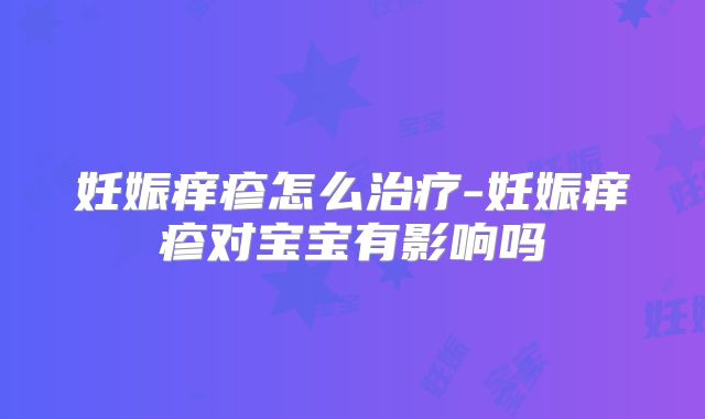 妊娠痒疹怎么治疗-妊娠痒疹对宝宝有影响吗
