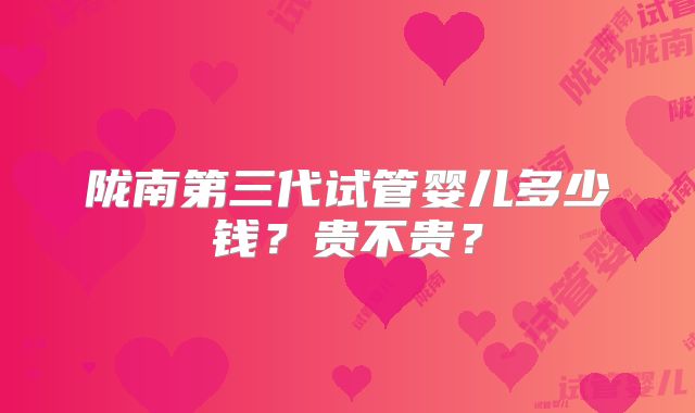 陇南第三代试管婴儿多少钱?贵不贵?