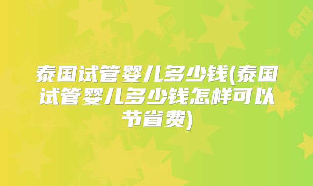 泰国试管婴儿多少钱(泰国试管婴儿多少钱怎样可以节省费)