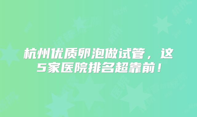杭州优质卵泡做试管,这5家医院排名超靠前!