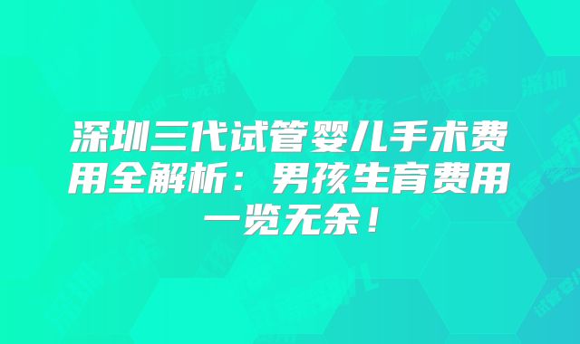 深圳三代试管婴儿手术费用全解析：男孩生育费用一览无余！