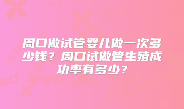周口做试管婴儿做一次多少钱？周口试做管生殖成功率有多少？
