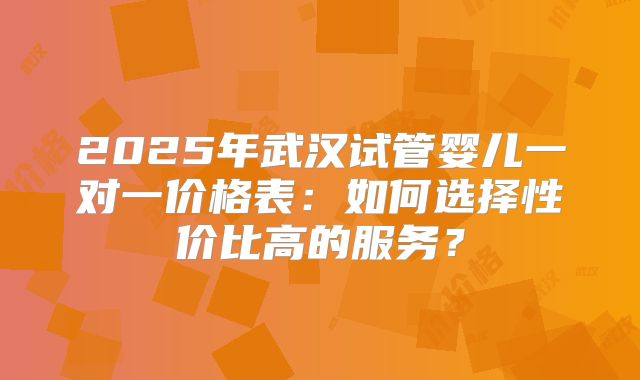 2025年武汉试管婴儿一对一价格表：如何选择性价比高的服务？