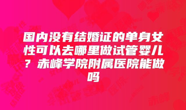 国内没有结婚证的单身女性可以去哪里做试管婴儿？赤峰学院附属医院能做吗