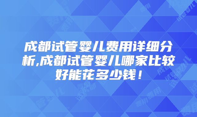 成都试管婴儿费用详细分析,成都试管婴儿哪家比较好能花多少钱!