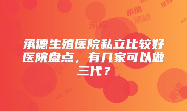 承德生殖医院私立比较好医院盘点，有几家可以做三代？