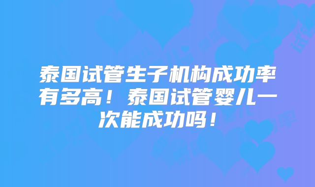泰国试管生子机构成功率有多高!泰国试管婴儿一次能成功吗!