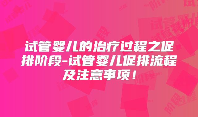 试管婴儿的治疗过程之促排阶段-试管婴儿促排流程及注意事项！