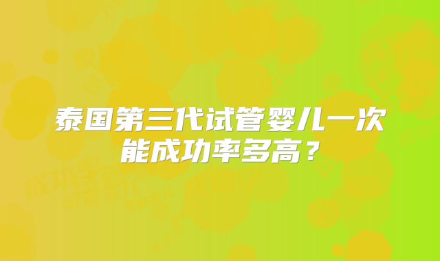 泰国第三代试管婴儿一次能成功率多高?