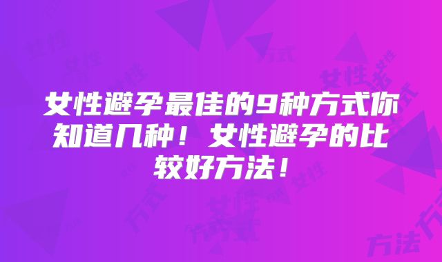 女性避孕最佳的9种方式你知道几种!女性避孕的比较好方法!