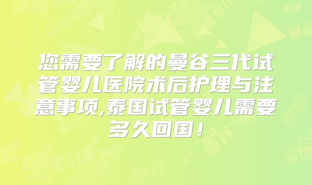 您需要了解的曼谷三代试管婴儿医院术后护理与注意事项,泰国试管婴儿需要多久回国!