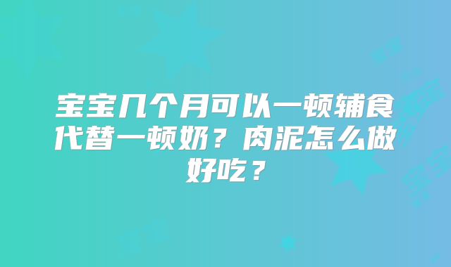 宝宝几个月可以一顿辅食代替一顿奶？肉泥怎么做好吃？