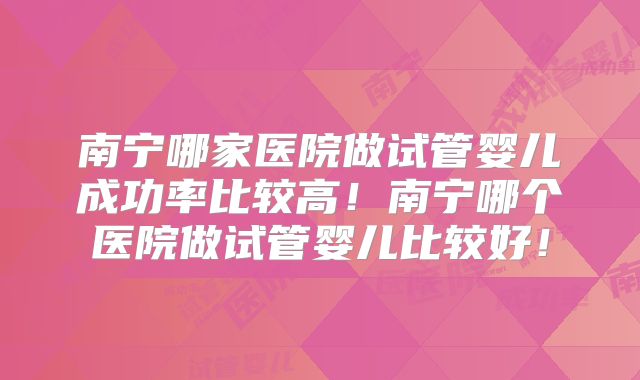 南宁哪家医院做试管婴儿成功率比较高！南宁哪个医院做试管婴儿比较好！
