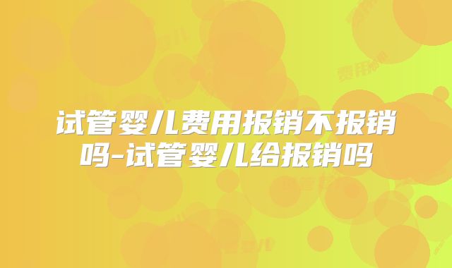 试管婴儿费用报销不报销吗-试管婴儿给报销吗