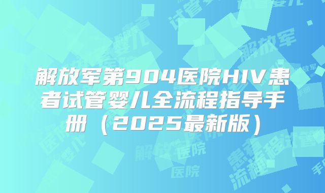 解放军第904医院HIV患者试管婴儿全流程指导手册(2025最新版)