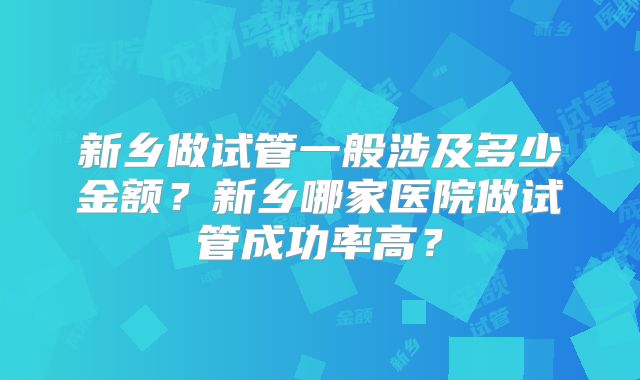 新乡做试管一般涉及多少金额？新乡哪家医院做试管成功率高？