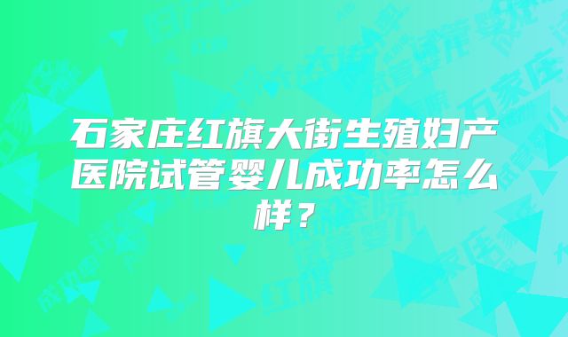 石家庄红旗大街生殖妇产医院试管婴儿成功率怎么样?