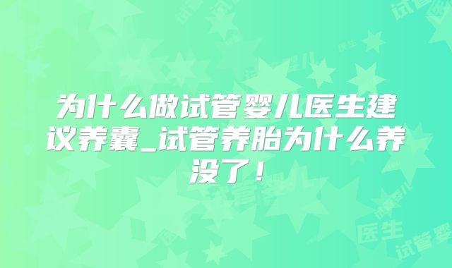 为什么做试管婴儿医生建议养囊_试管养胎为什么养没了!