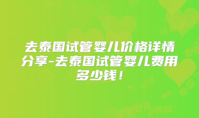 去泰国试管婴儿价格详情分享-去泰国试管婴儿费用多少钱!