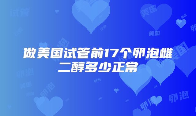 做美国试管前17个卵泡雌二醇多少正常