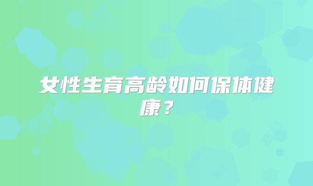 女性生育高龄如何保体健康?
