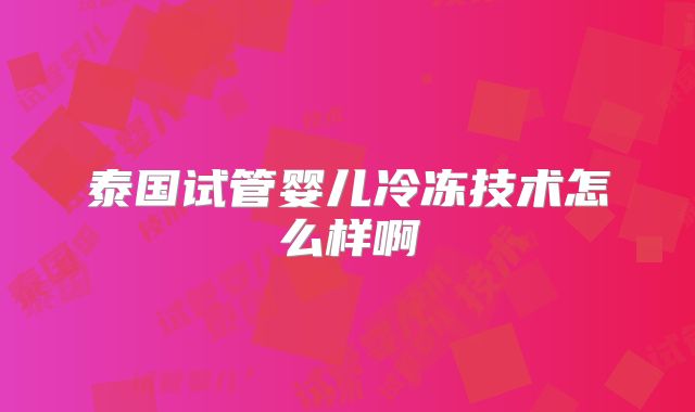 泰国试管婴儿冷冻技术怎么样啊