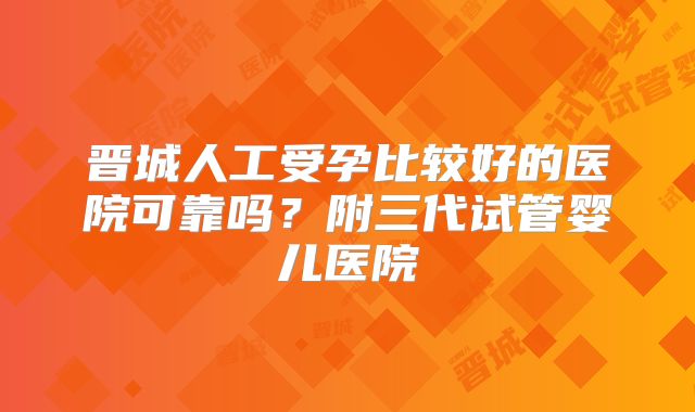 晋城人工受孕比较好的医院可靠吗？附三代试管婴儿医院