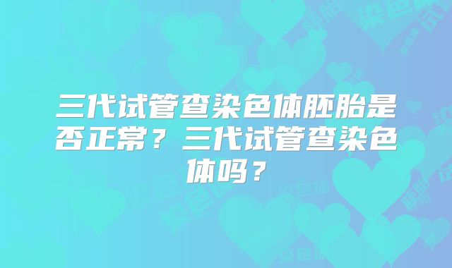 三代试管查染色体胚胎是否正常？三代试管查染色体吗？