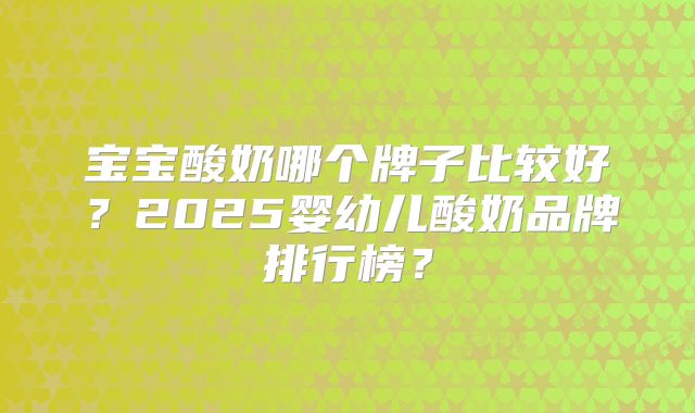 宝宝酸奶哪个牌子比较好？2025婴幼儿酸奶品牌排行榜？