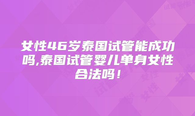 女性46岁泰国试管能成功吗,泰国试管婴儿单身女性合法吗!