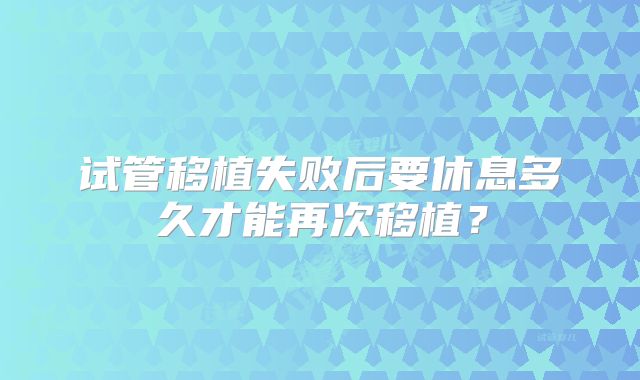 试管移植失败后要休息多久才能再次移植？